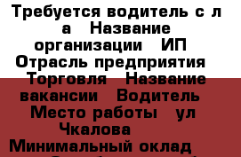 Требуется водитель с л/а › Название организации ­ ИП › Отрасль предприятия ­ Торговля › Название вакансии ­ Водитель › Место работы ­ ул. Чкалова 53/2 › Минимальный оклад ­ 20 000 - Оренбургская обл., Оренбург г. Работа » Вакансии   . Оренбургская обл.